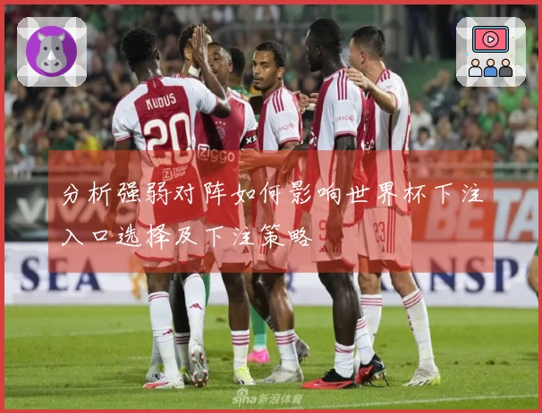 分析强弱对阵如何影响世界杯下注入口选择及下注策略
