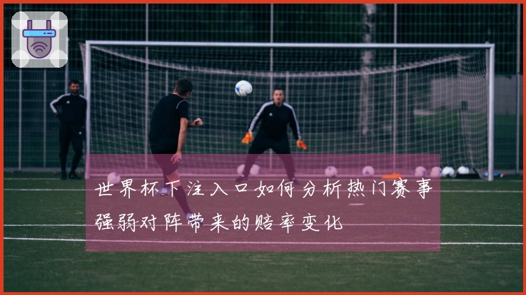 世界杯下注入口如何分析热门赛事强弱对阵带来的赔率变化