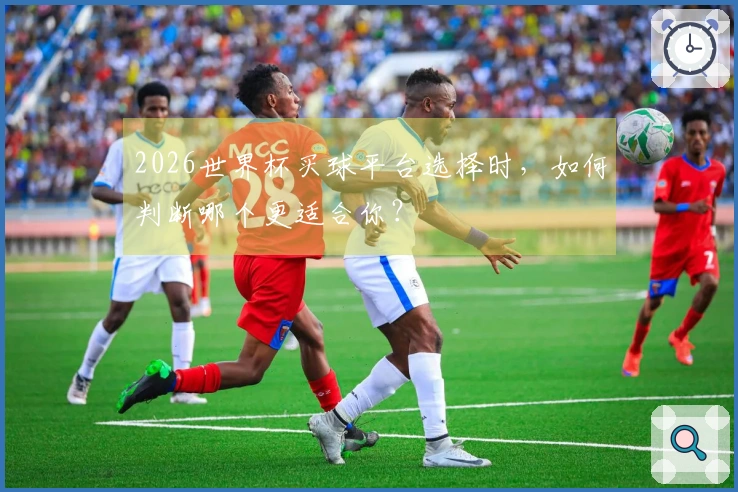 2026世界杯买球平台选择时，如何判断哪个更适合你？
