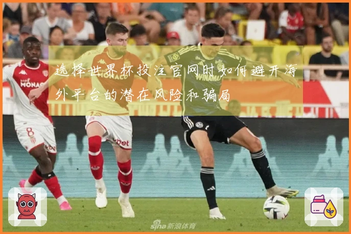 选择世界杯投注官网时如何避开海外平台的潜在风险和骗局