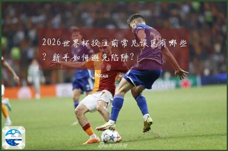 2026世界杯投注前常见误区有哪些？新手如何避免陷阱？
