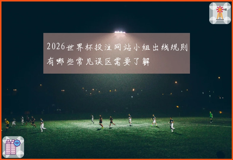 2026世界杯投注网站小组出线规则有哪些常见误区需要了解