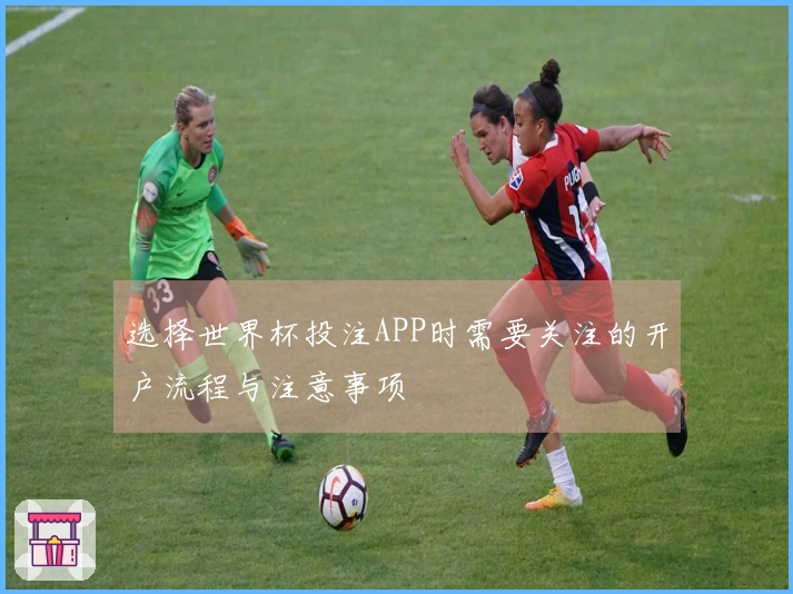选择世界杯投注APP时需要关注的开户流程与注意事项
