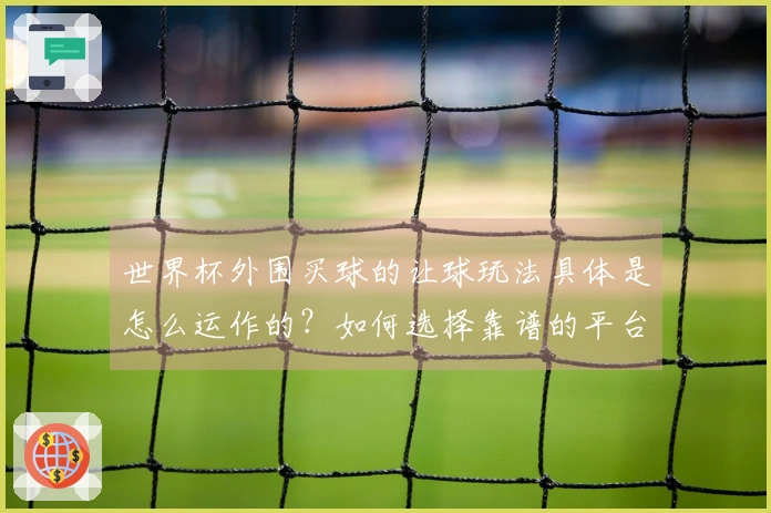 世界杯外围买球的让球玩法具体是怎么运作的？如何选择靠谱的平台？