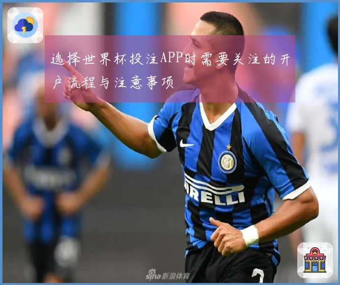 选择世界杯投注APP时需要关注的开户流程与注意事项