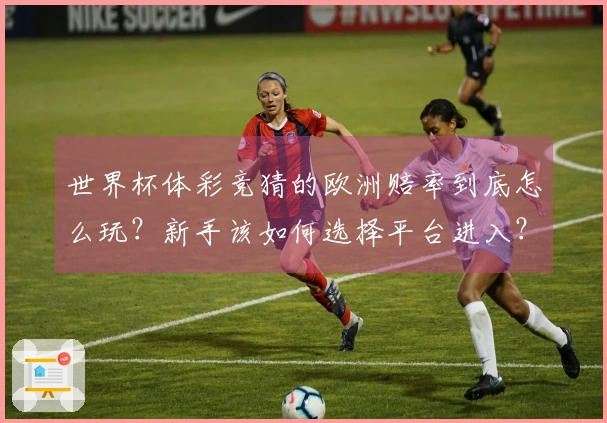 世界杯体彩竞猜的欧洲赔率到底怎么玩?新手该如何选择平台进入?