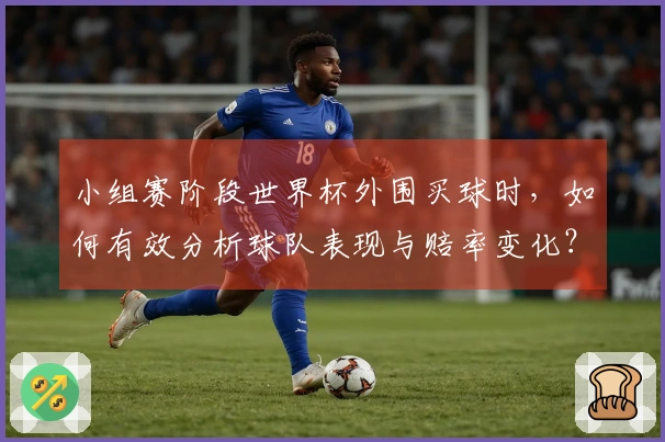 小组赛阶段世界杯外围买球时，如何有效分析球队表现与赔率变化？