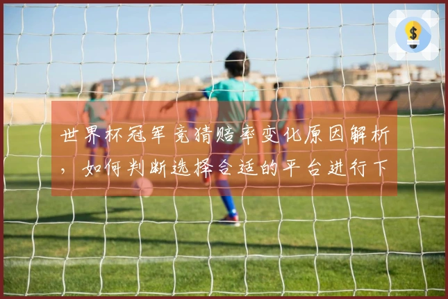 世界杯冠军竞猜赔率变化原因解析，如何判断选择合适的平台进行下注