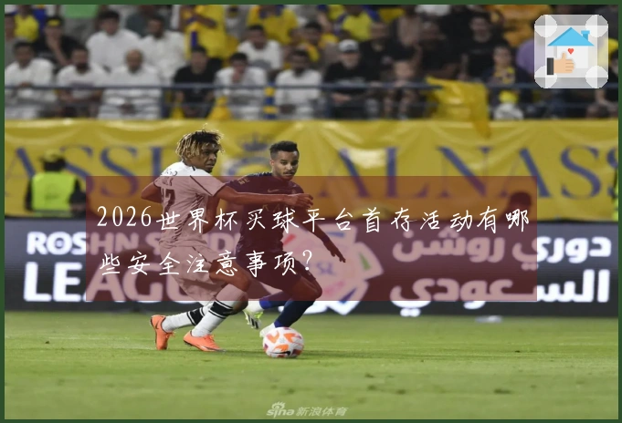 2026世界杯买球平台首存活动有哪些安全注意事项？