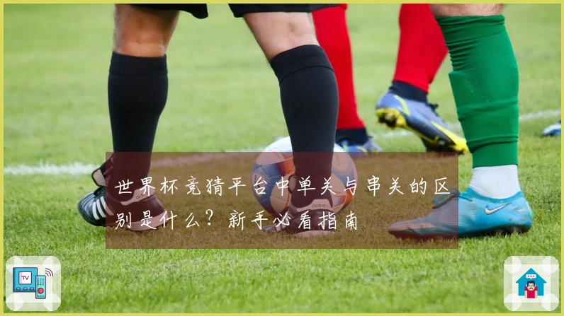 世界杯竞猜平台中单关与串关的区别是什么？新手必看指南
