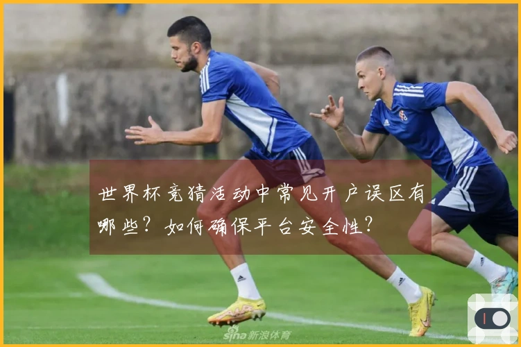 世界杯竞猜活动中常见开户误区有哪些？如何确保平台安全性？