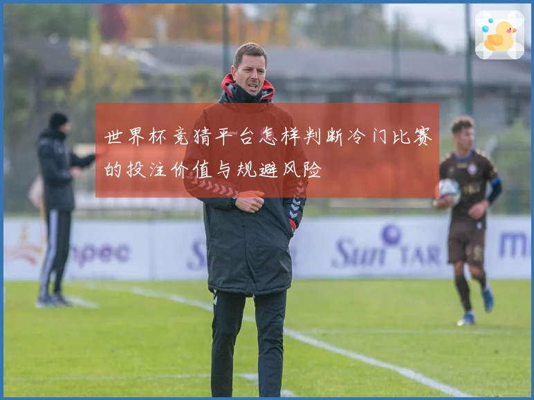 世界杯竞猜平台怎样判断冷门比赛的投注价值与规避风险