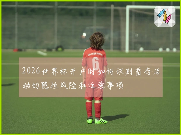 2026世界杯开户时如何识别首存活动的隐性风险和注意事项