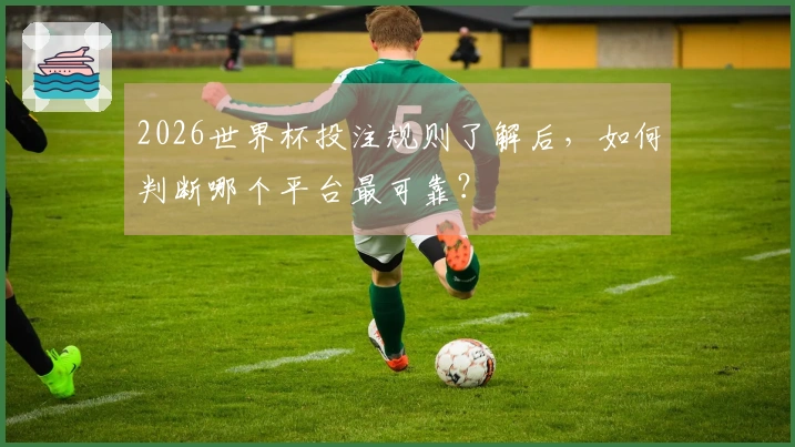 2026世界杯投注规则了解后，如何判断哪个平台最可靠？