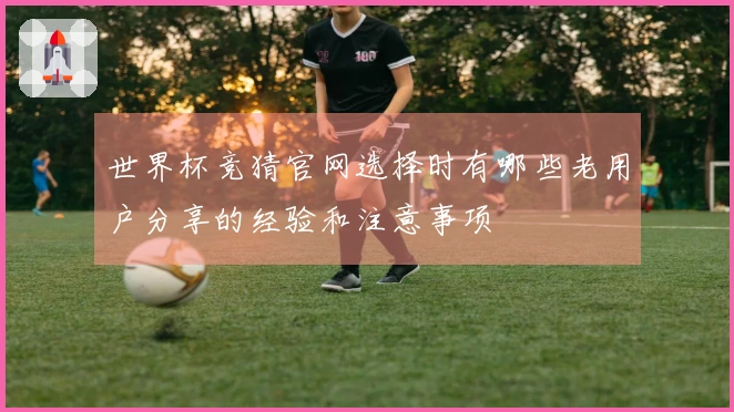 世界杯竞猜官网选择时有哪些老用户分享的经验和注意事项