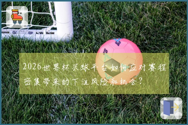 2026世界杯买球平台如何应对赛程密集带来的下注风险和机会？