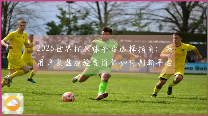 2026世界杯买球平台选择指南：老用户复盘经验告诉你如何判断平台正规性