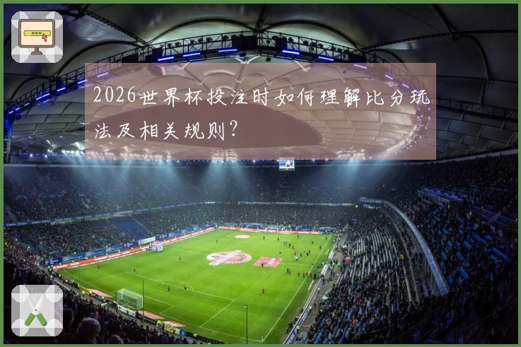 2026世界杯投注时如何理解比分玩法及相关规则？
