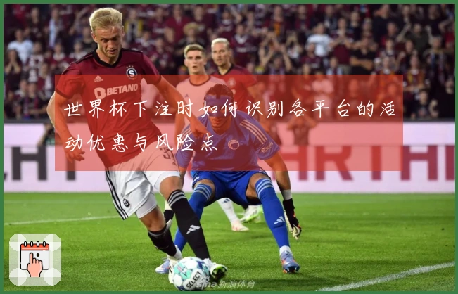 世界杯下注时如何识别各平台的活动优惠与风险点