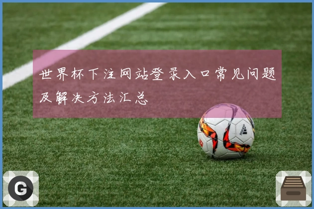世界杯下注网站登录入口常见问题及解决方法汇总