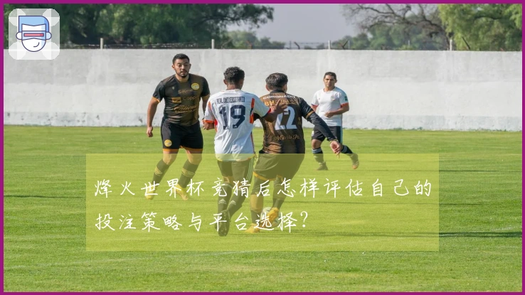 烽火世界杯竞猜后怎样评估自己的投注策略与平台选择？