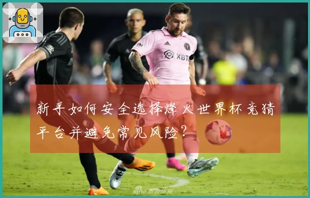 新手如何安全选择烽火世界杯竞猜平台并避免常见风险？