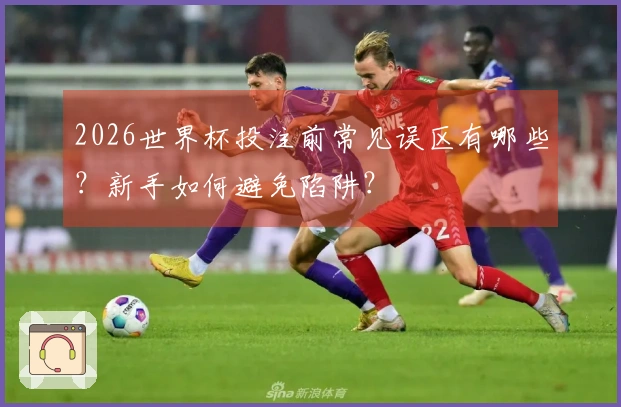 2026世界杯投注前常见误区有哪些?新手如何避免陷阱?
