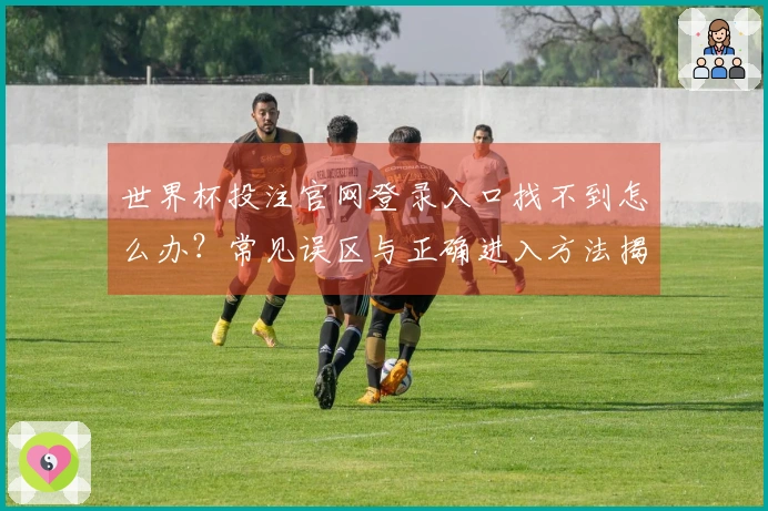 世界杯投注官网登录入口找不到怎么办？常见误区与正确进入方法揭秘