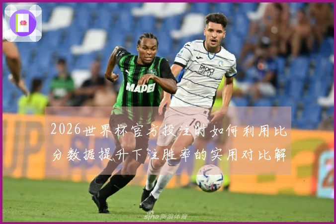 2026世界杯官方投注时如何利用比分数据提升下注胜率的实用对比解析