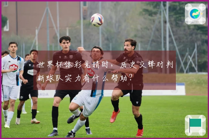 世界杯体彩竞猜时，历史交锋对判断球队实力有什么帮助？
