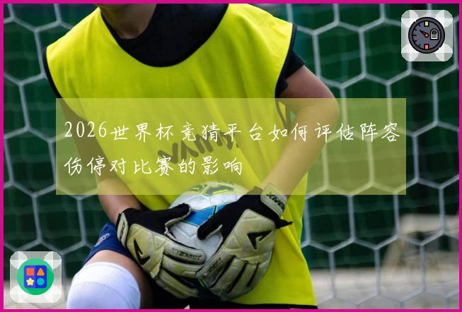 2026世界杯竞猜平台如何评估阵容伤停对比赛的影响