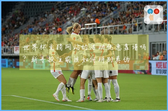 世界杯竞猜网站的活动优惠靠谱吗？新手投注前该如何辨别真伪