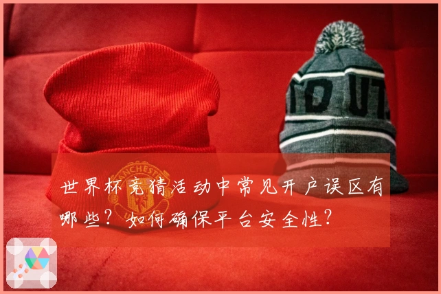 世界杯竞猜活动中常见开户误区有哪些?如何确保平台安全性?