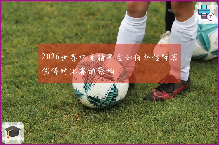 2026世界杯竞猜平台如何评估阵容伤停对比赛的影响