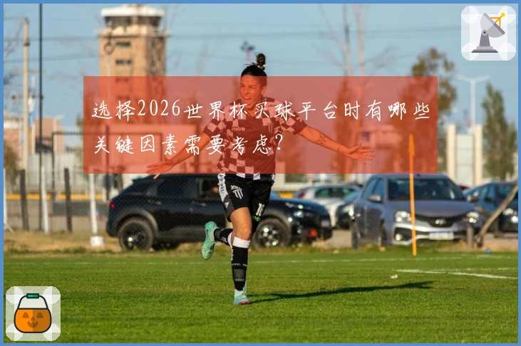 选择2026世界杯买球平台时有哪些关键因素需要考虑？