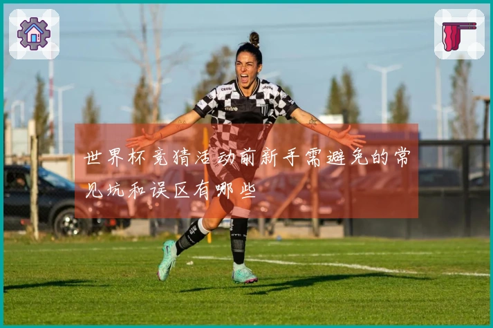 世界杯竞猜活动前新手需避免的常见坑和误区有哪些
