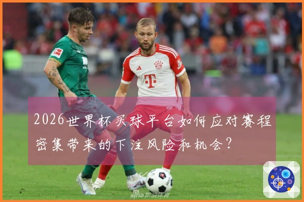 2026世界杯买球平台如何应对赛程密集带来的下注风险和机会？
