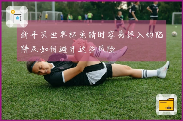 新手买世界杯竞猜时容易掉入的陷阱及如何避开这些风险