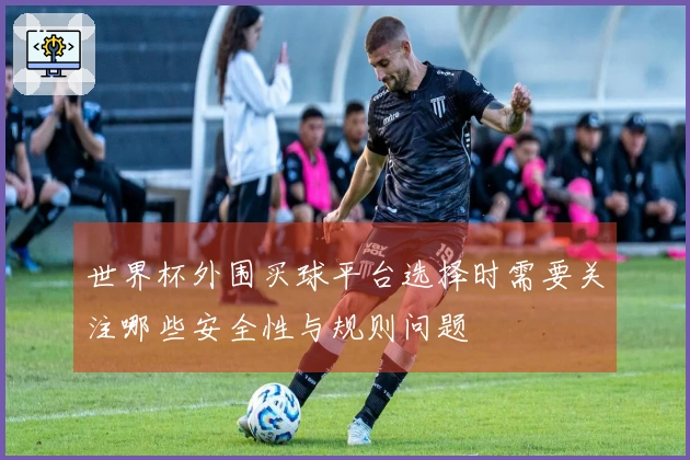 世界杯外围买球平台选择时需要关注哪些安全性与规则问题