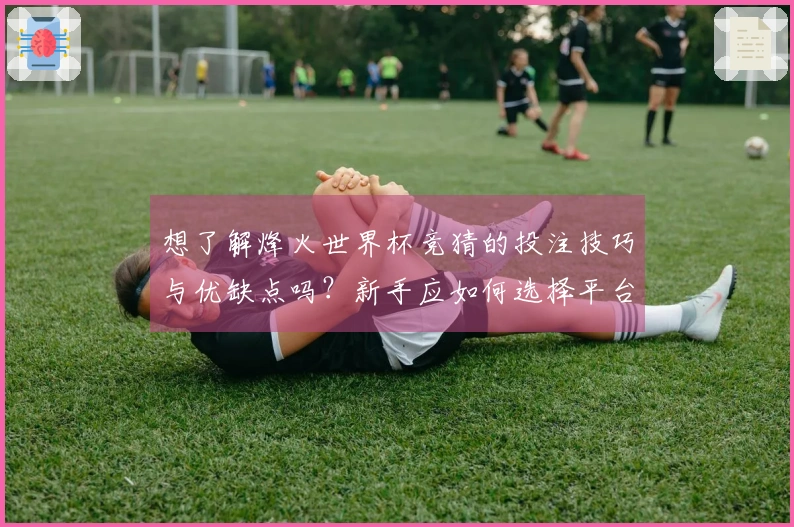 想了解烽火世界杯竞猜的投注技巧与优缺点吗？新手应如何选择平台？