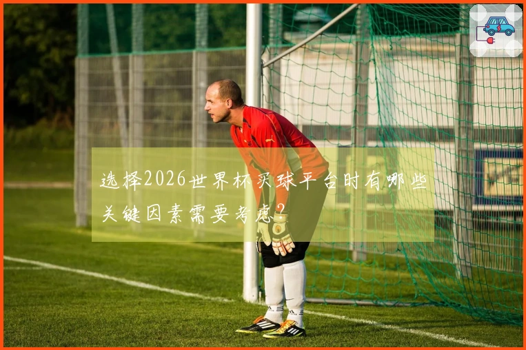 选择2026世界杯买球平台时有哪些关键因素需要考虑？