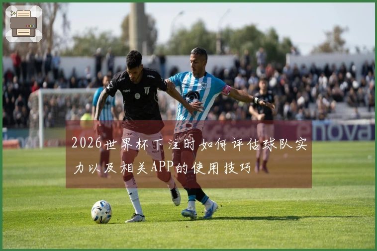 2026世界杯下注时如何评估球队实力以及相关APP的使用技巧