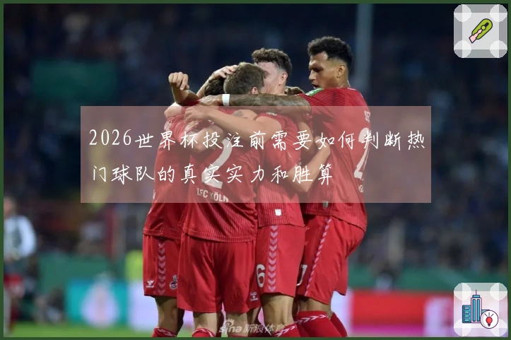 2026世界杯投注前需要如何判断热门球队的真实实力和胜算