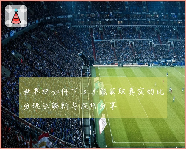 世界杯如何下注才能获取真实的比分玩法解析与技巧分享