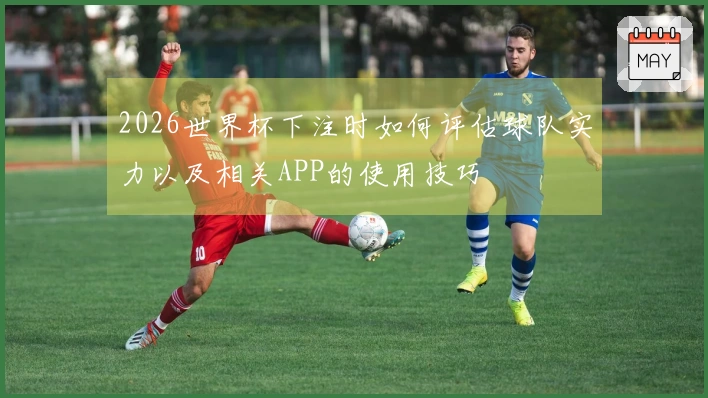 2026世界杯下注时如何评估球队实力以及相关APP的使用技巧