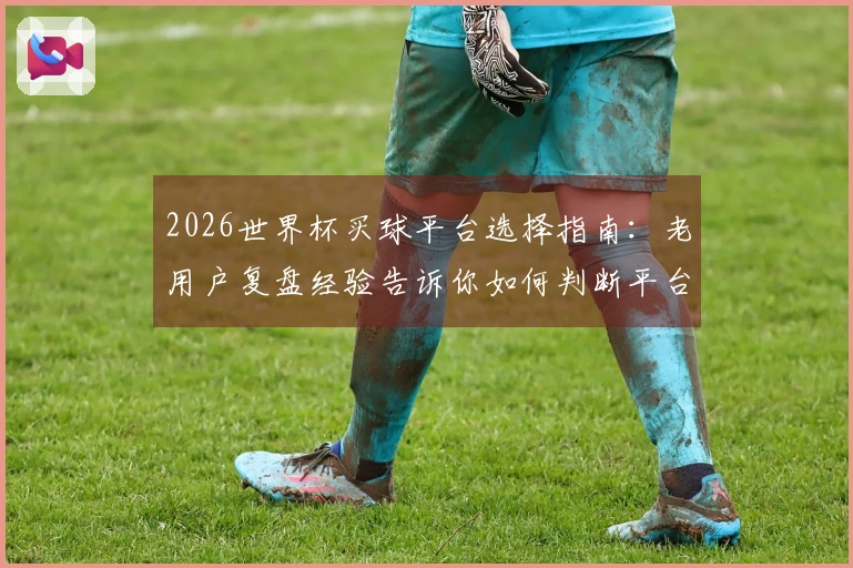 2026世界杯买球平台选择指南:老用户复盘经验告诉你如何判断平台正规性