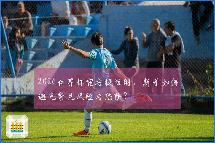 2026世界杯官方投注时,新手如何避免常见风险与陷阱?