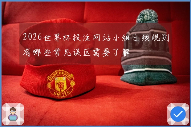 2026世界杯投注网站小组出线规则有哪些常见误区需要了解