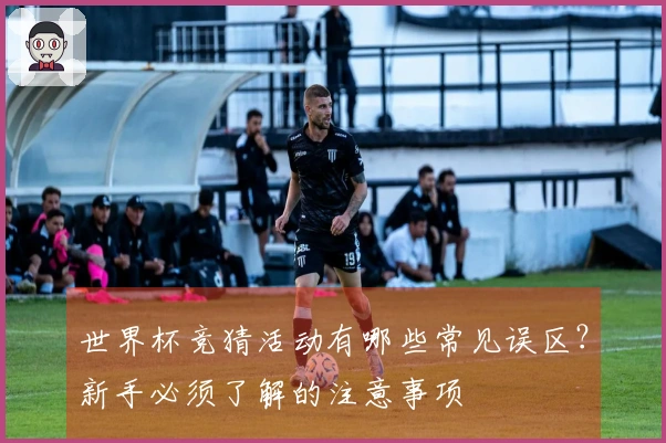 世界杯竞猜活动有哪些常见误区？新手必须了解的注意事项