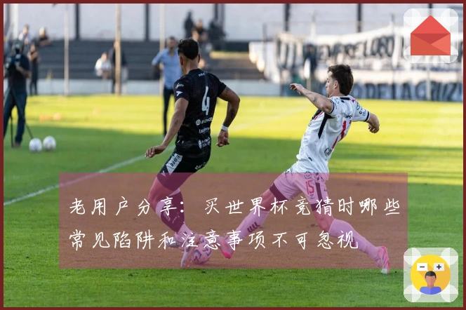 老用户分享：买世界杯竞猜时哪些常见陷阱和注意事项不可忽视